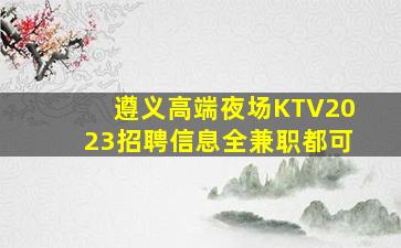 遵义高端夜场KTV2023招聘信息全兼职都可