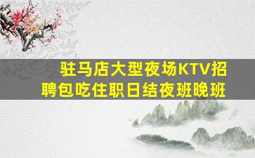 驻马店大型夜场KTV招聘包吃住职日结夜班晚班